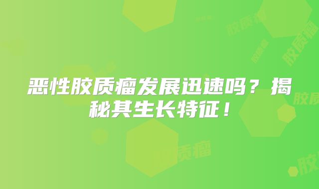 恶性胶质瘤发展迅速吗？揭秘其生长特征！