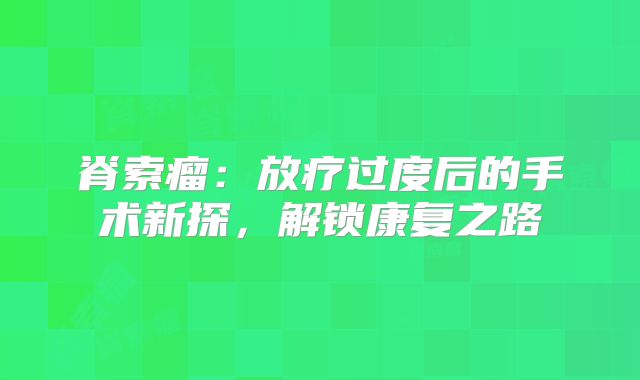 脊索瘤：放疗过度后的手术新探，解锁康复之路