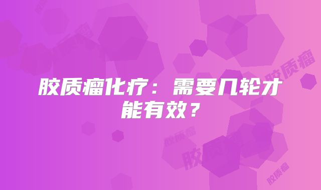 胶质瘤化疗：需要几轮才能有效？