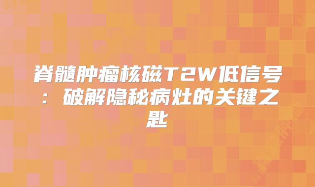 脊髓肿瘤核磁T2W低信号：破解隐秘病灶的关键之匙