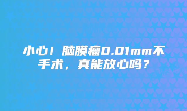 小心！脑膜瘤0.01mm不手术，真能放心吗？