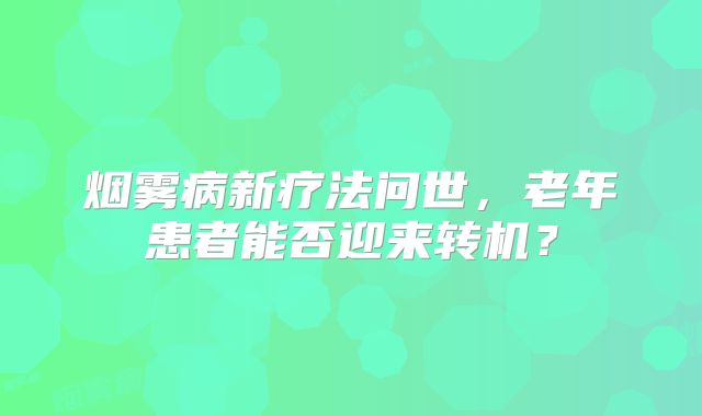 烟雾病新疗法问世，老年患者能否迎来转机？