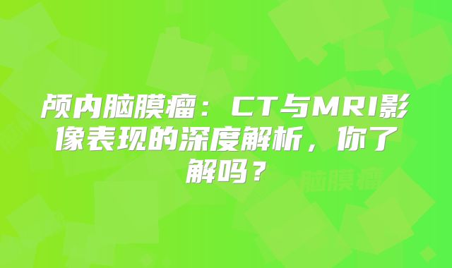 颅内脑膜瘤：CT与MRI影像表现的深度解析，你了解吗？