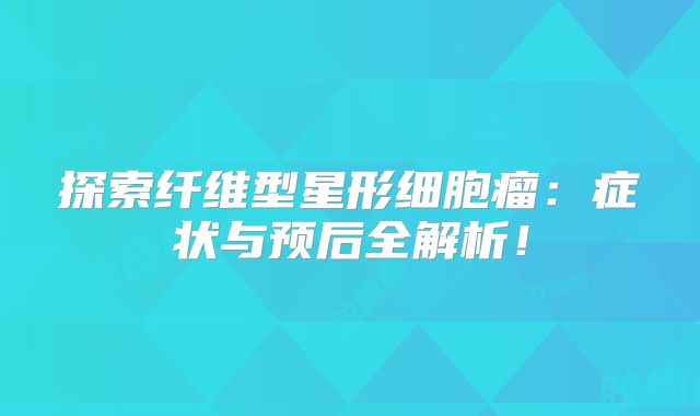 探索纤维型星形细胞瘤：症状与预后全解析！