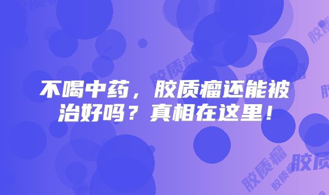 不喝中药，胶质瘤还能被治好吗？真相在这里！
