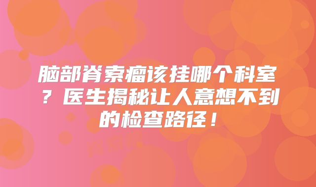 脑部脊索瘤该挂哪个科室？医生揭秘让人意想不到的检查路径！