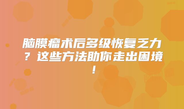 脑膜瘤术后多级恢复乏力？这些方法助你走出困境！