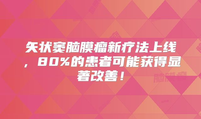 矢状窦脑膜瘤新疗法上线，80%的患者可能获得显著改善！