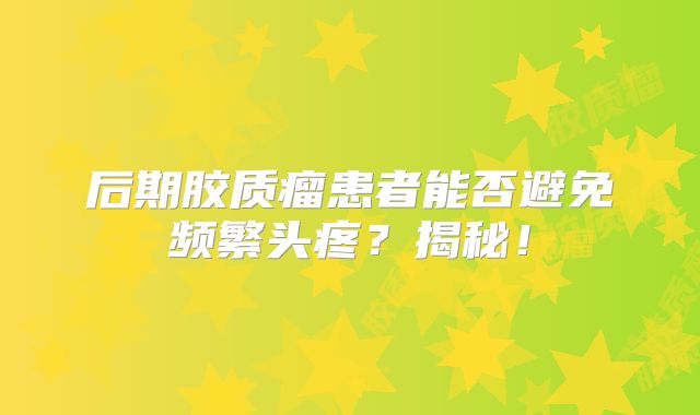 后期胶质瘤患者能否避免频繁头疼？揭秘！