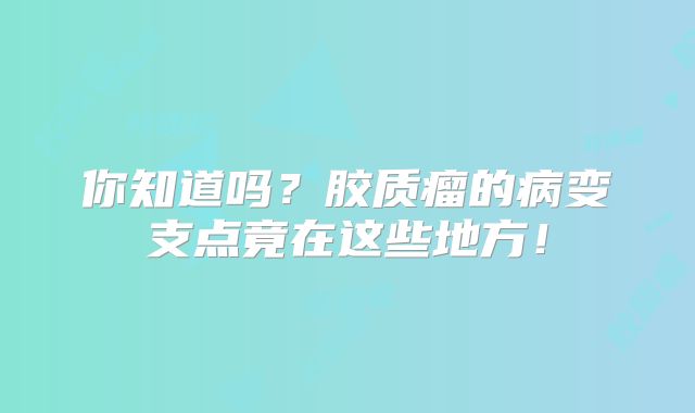 你知道吗？胶质瘤的病变支点竟在这些地方！