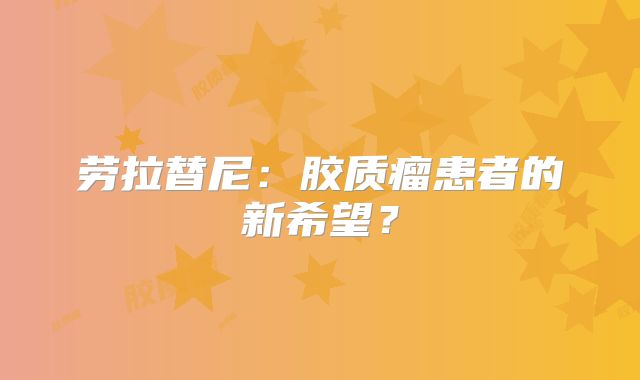 劳拉替尼：胶质瘤患者的新希望？
