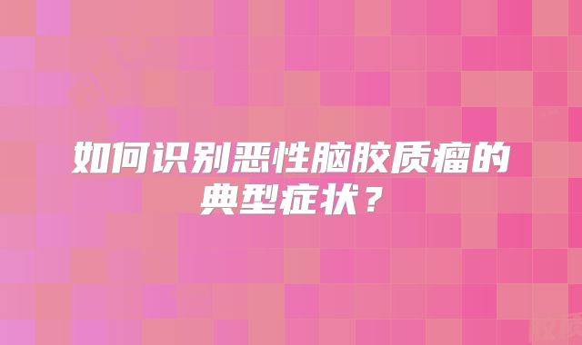 如何识别恶性脑胶质瘤的典型症状？