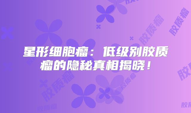 星形细胞瘤：低级别胶质瘤的隐秘真相揭晓！