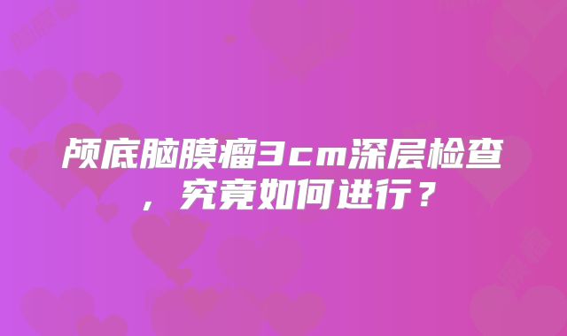 颅底脑膜瘤3cm深层检查，究竟如何进行？
