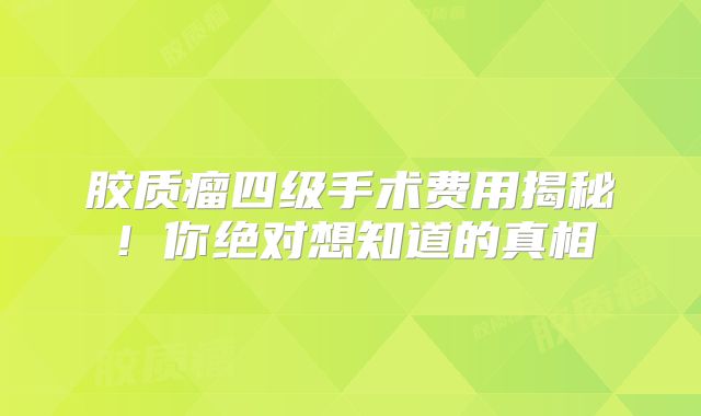 胶质瘤四级手术费用揭秘！你绝对想知道的真相