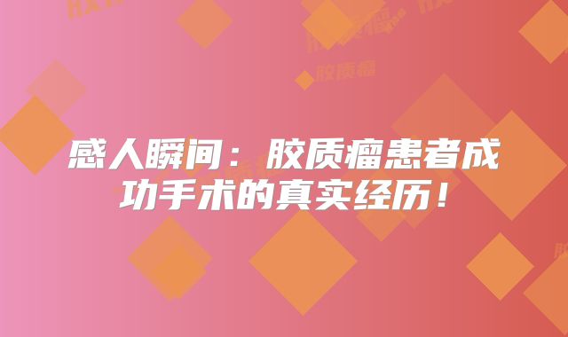 感人瞬间：胶质瘤患者成功手术的真实经历！