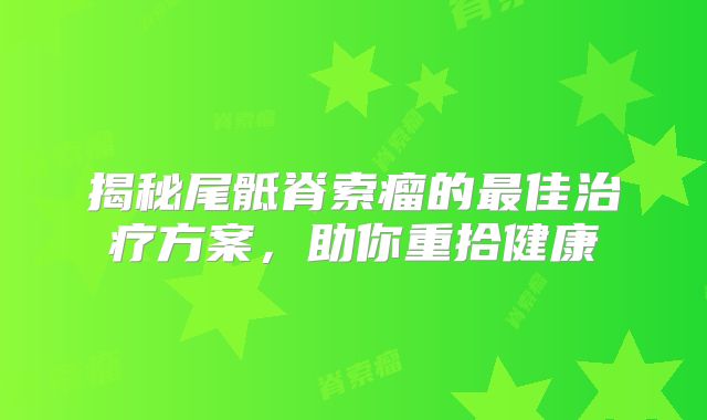 揭秘尾骶脊索瘤的最佳治疗方案，助你重拾健康