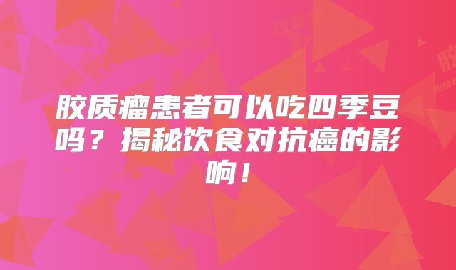 胶质瘤患者可以吃四季豆吗？揭秘饮食对抗癌的影响！