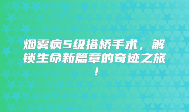 烟雾病5级搭桥手术，解锁生命新篇章的奇迹之旅！