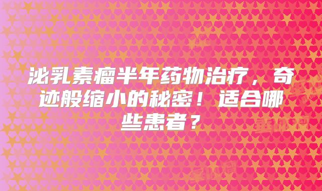 泌乳素瘤半年药物治疗，奇迹般缩小的秘密！适合哪些患者？