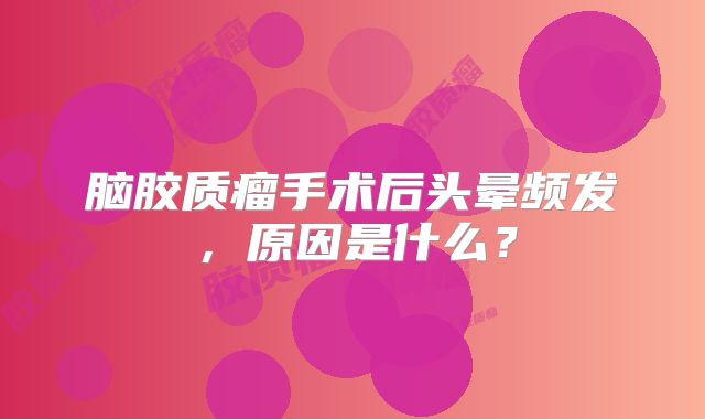 脑胶质瘤手术后头晕频发，原因是什么？