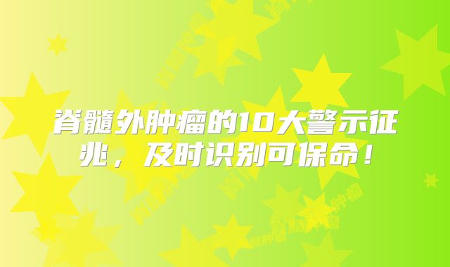 脊髓外肿瘤的10大警示征兆，及时识别可保命！