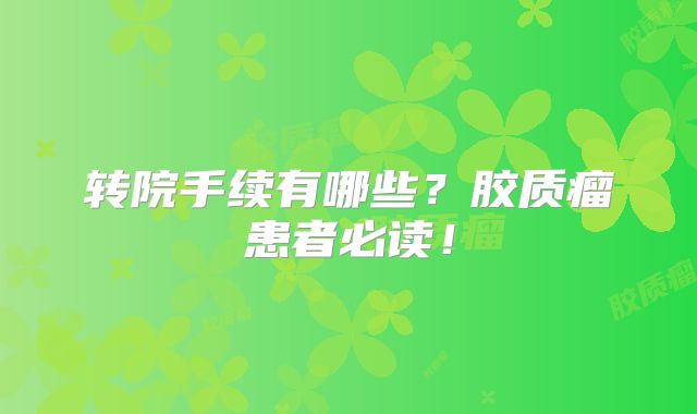 转院手续有哪些？胶质瘤患者必读！