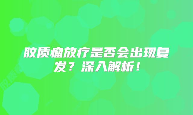胶质瘤放疗是否会出现复发？深入解析！