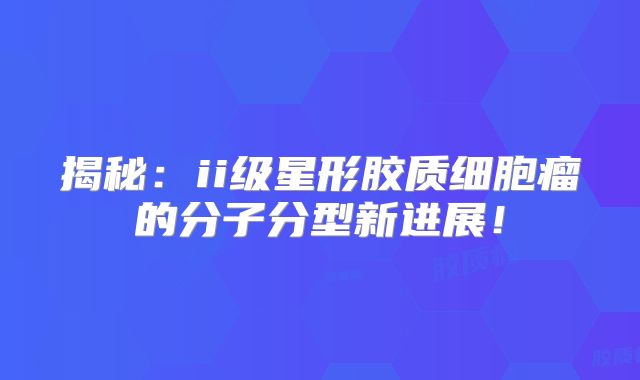 揭秘：ii级星形胶质细胞瘤的分子分型新进展！