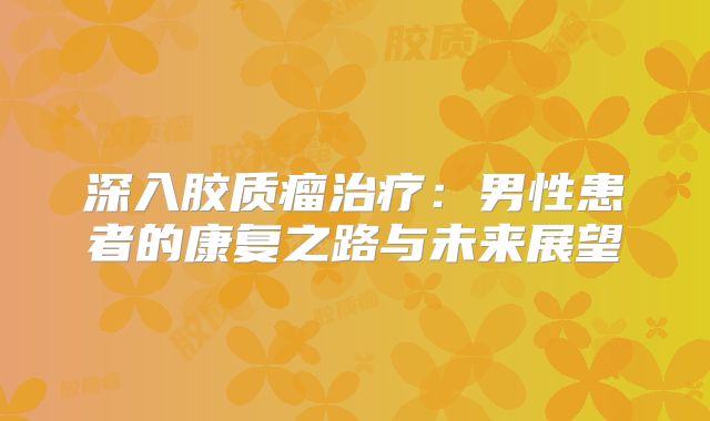 深入胶质瘤治疗：男性患者的康复之路与未来展望