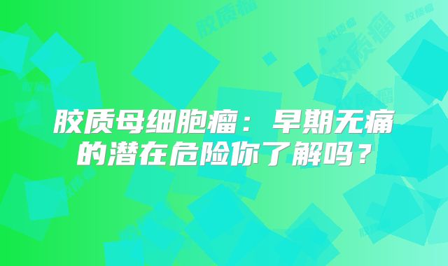 胶质母细胞瘤：早期无痛的潜在危险你了解吗？