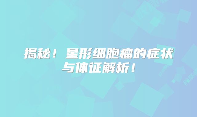 揭秘！星形细胞瘤的症状与体征解析！