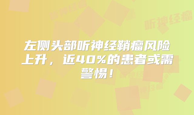 左侧头部听神经鞘瘤风险上升，近40%的患者或需警惕！