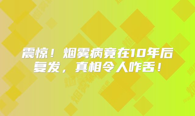 震惊！烟雾病竟在10年后复发，真相令人咋舌！