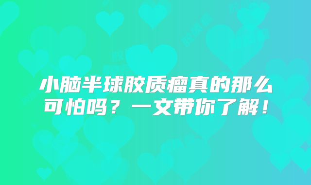 小脑半球胶质瘤真的那么可怕吗？一文带你了解！