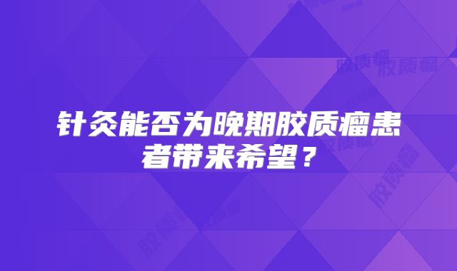 针灸能否为晚期胶质瘤患者带来希望？