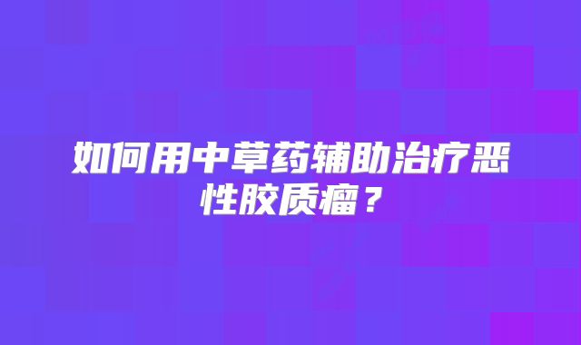 如何用中草药辅助治疗恶性胶质瘤？