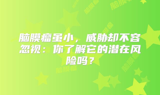 脑膜瘤虽小，威胁却不容忽视：你了解它的潜在风险吗？