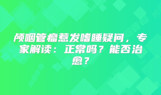 颅咽管瘤惹发嗜睡疑问，专家解读：正常吗？能否治愈？