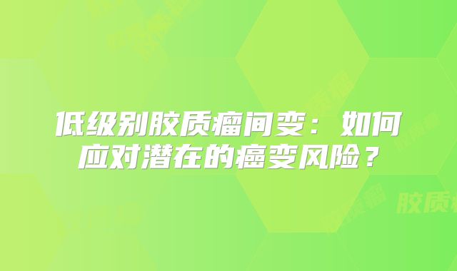 低级别胶质瘤间变：如何应对潜在的癌变风险？