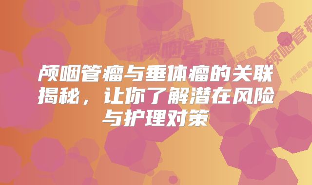 颅咽管瘤与垂体瘤的关联揭秘，让你了解潜在风险与护理对策