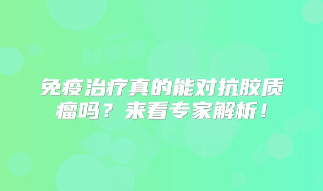 免疫治疗真的能对抗胶质瘤吗？来看专家解析！