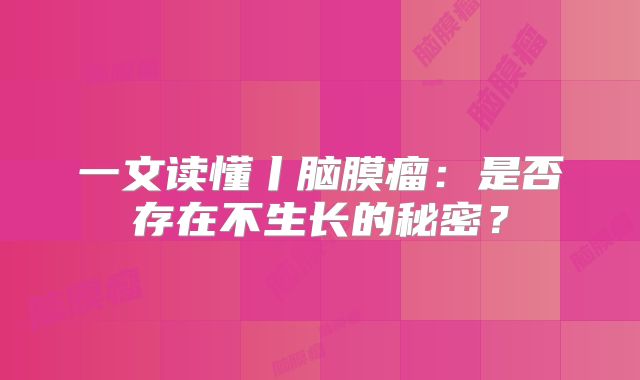 一文读懂丨脑膜瘤：是否存在不生长的秘密？