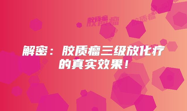 解密：胶质瘤三级放化疗的真实效果！