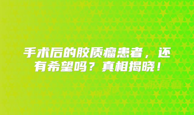 手术后的胶质瘤患者，还有希望吗？真相揭晓！