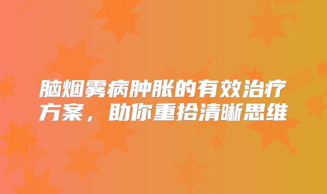 脑烟雾病肿胀的有效治疗方案，助你重拾清晰思维