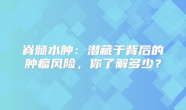 脊髓水肿：潜藏于背后的肿瘤风险，你了解多少？