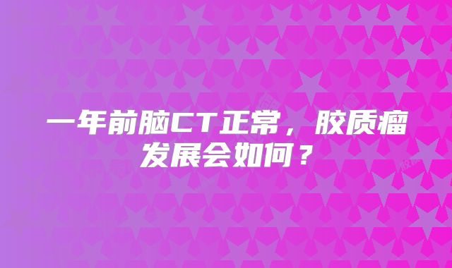 一年前脑CT正常，胶质瘤发展会如何？