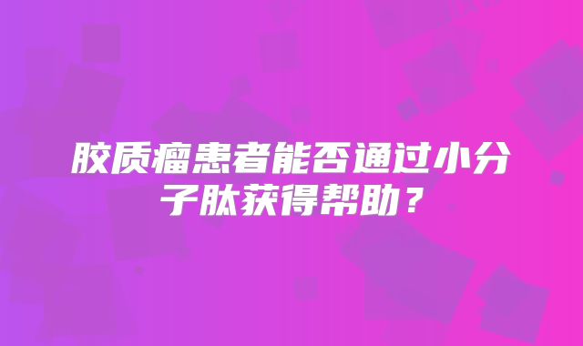 胶质瘤患者能否通过小分子肽获得帮助？