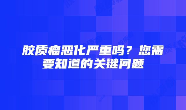 胶质瘤恶化严重吗？您需要知道的关键问题